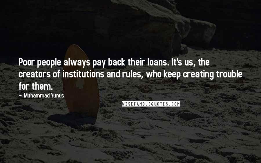 Muhammad Yunus Quotes: Poor people always pay back their loans. It's us, the creators of institutions and rules, who keep creating trouble for them.