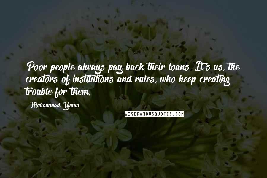 Muhammad Yunus Quotes: Poor people always pay back their loans. It's us, the creators of institutions and rules, who keep creating trouble for them.