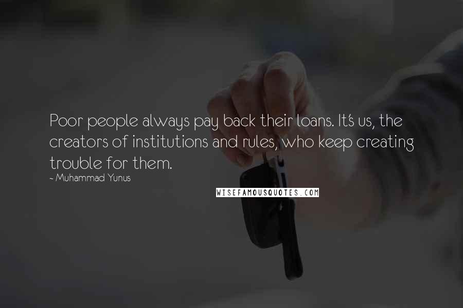 Muhammad Yunus Quotes: Poor people always pay back their loans. It's us, the creators of institutions and rules, who keep creating trouble for them.