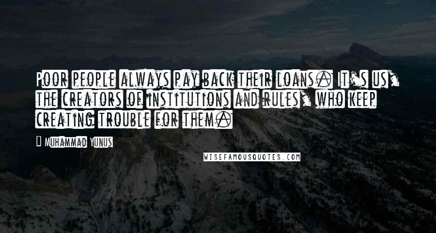 Muhammad Yunus Quotes: Poor people always pay back their loans. It's us, the creators of institutions and rules, who keep creating trouble for them.