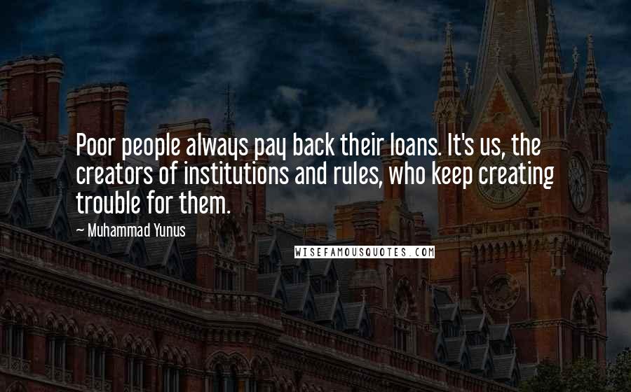 Muhammad Yunus Quotes: Poor people always pay back their loans. It's us, the creators of institutions and rules, who keep creating trouble for them.
