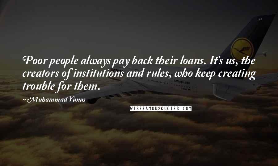 Muhammad Yunus Quotes: Poor people always pay back their loans. It's us, the creators of institutions and rules, who keep creating trouble for them.