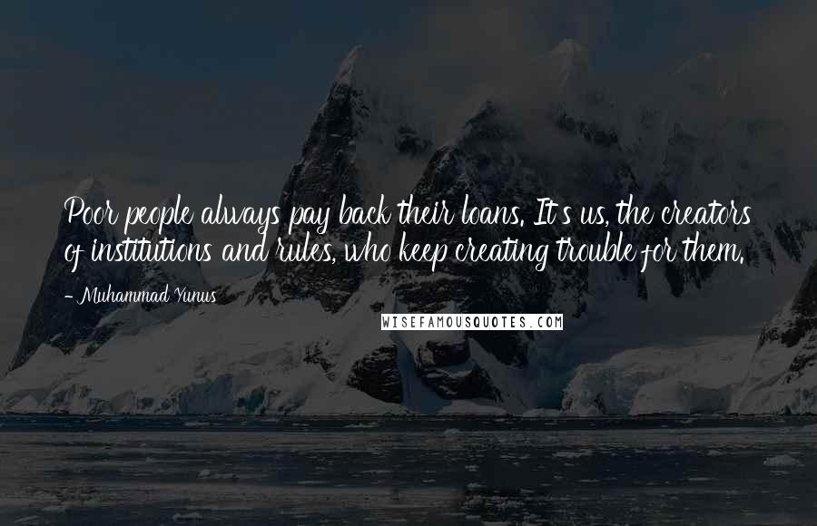 Muhammad Yunus Quotes: Poor people always pay back their loans. It's us, the creators of institutions and rules, who keep creating trouble for them.