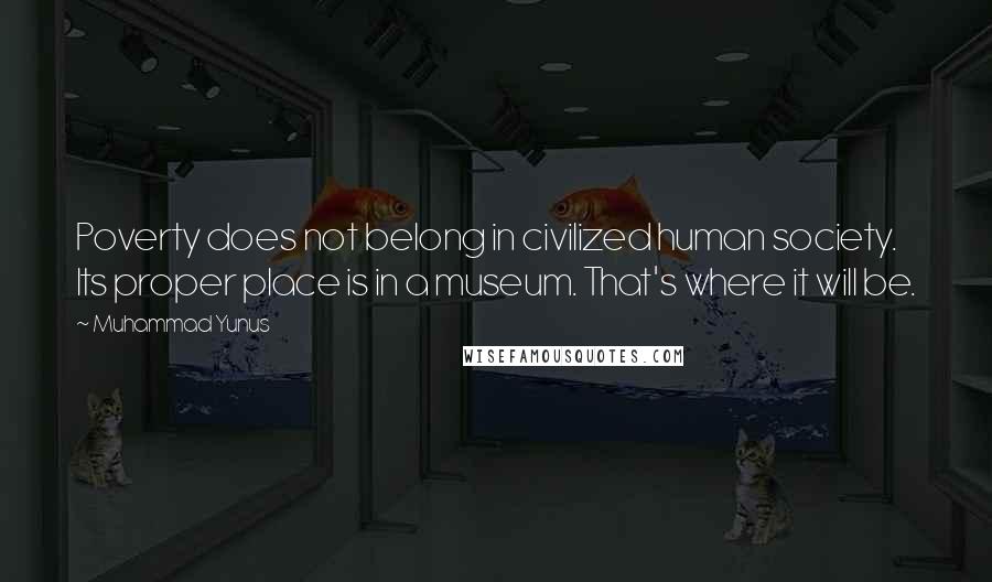 Muhammad Yunus Quotes: Poverty does not belong in civilized human society. Its proper place is in a museum. That's where it will be.