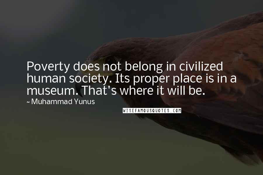 Muhammad Yunus Quotes: Poverty does not belong in civilized human society. Its proper place is in a museum. That's where it will be.