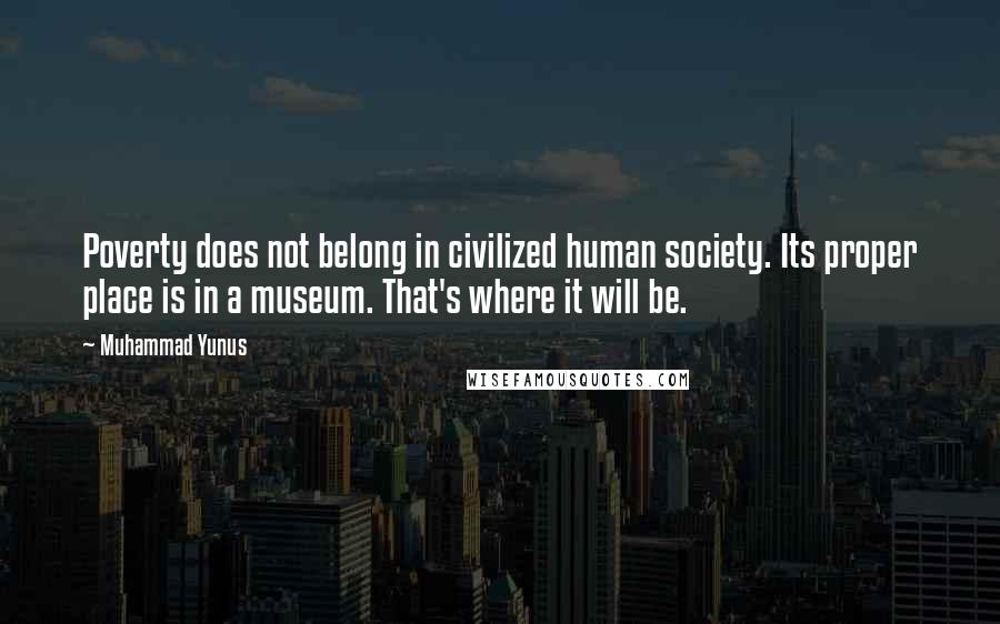 Muhammad Yunus Quotes: Poverty does not belong in civilized human society. Its proper place is in a museum. That's where it will be.