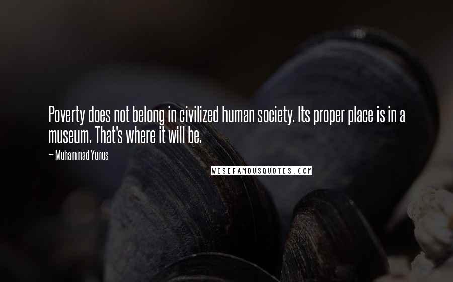 Muhammad Yunus Quotes: Poverty does not belong in civilized human society. Its proper place is in a museum. That's where it will be.