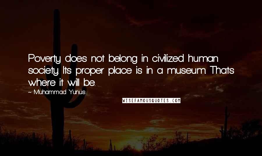 Muhammad Yunus Quotes: Poverty does not belong in civilized human society. Its proper place is in a museum. That's where it will be.