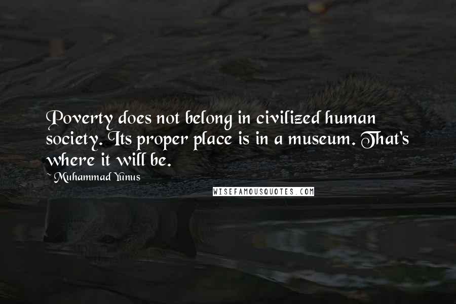 Muhammad Yunus Quotes: Poverty does not belong in civilized human society. Its proper place is in a museum. That's where it will be.