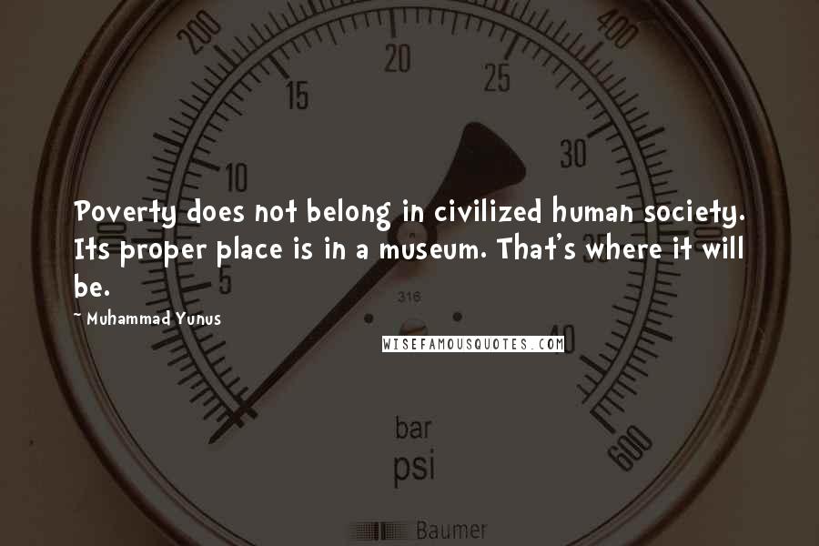 Muhammad Yunus Quotes: Poverty does not belong in civilized human society. Its proper place is in a museum. That's where it will be.