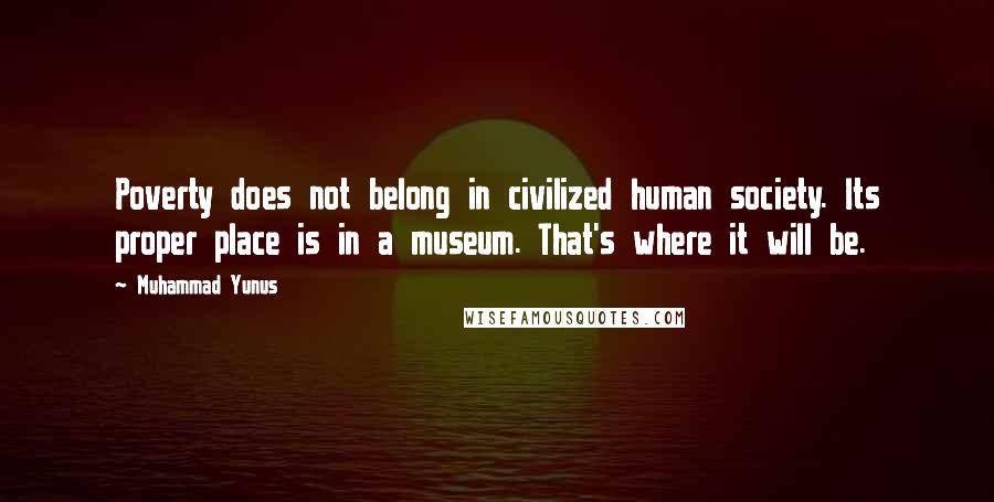 Muhammad Yunus Quotes: Poverty does not belong in civilized human society. Its proper place is in a museum. That's where it will be.