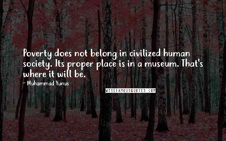 Muhammad Yunus Quotes: Poverty does not belong in civilized human society. Its proper place is in a museum. That's where it will be.