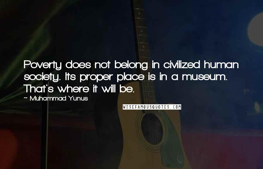 Muhammad Yunus Quotes: Poverty does not belong in civilized human society. Its proper place is in a museum. That's where it will be.