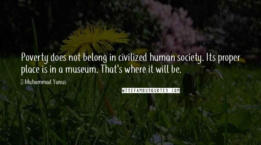 Muhammad Yunus Quotes: Poverty does not belong in civilized human society. Its proper place is in a museum. That's where it will be.