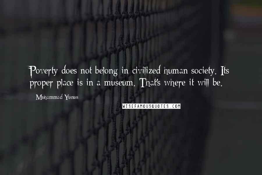 Muhammad Yunus Quotes: Poverty does not belong in civilized human society. Its proper place is in a museum. That's where it will be.