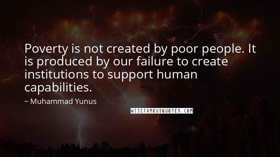 Muhammad Yunus Quotes: Poverty is not created by poor people. It is produced by our failure to create institutions to support human capabilities.