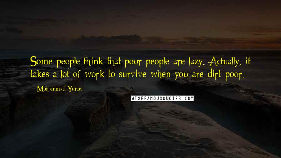 Muhammad Yunus Quotes: Some people think that poor people are lazy. Actually, it takes a lot of work to survive when you are dirt-poor.