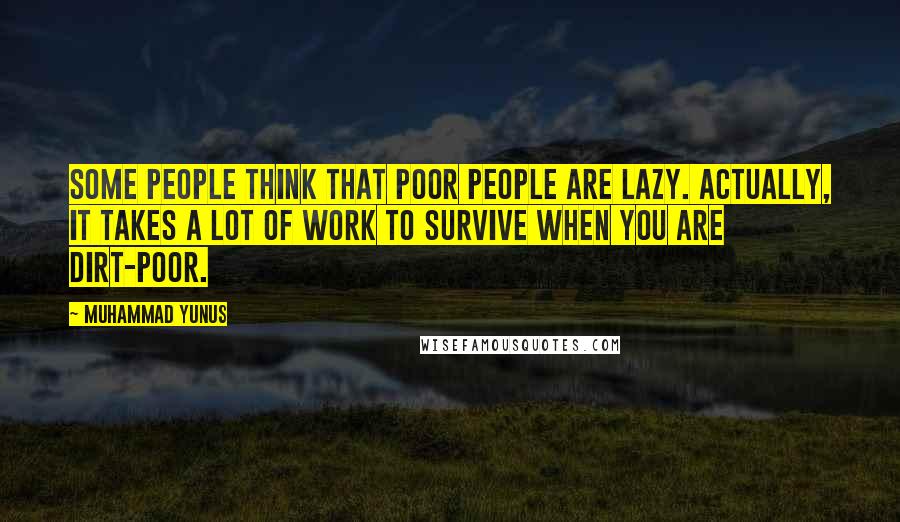 Muhammad Yunus Quotes: Some people think that poor people are lazy. Actually, it takes a lot of work to survive when you are dirt-poor.