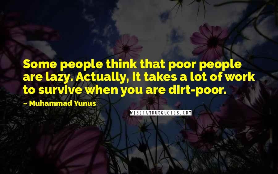 Muhammad Yunus Quotes: Some people think that poor people are lazy. Actually, it takes a lot of work to survive when you are dirt-poor.