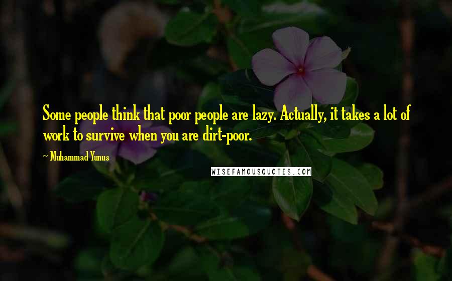 Muhammad Yunus Quotes: Some people think that poor people are lazy. Actually, it takes a lot of work to survive when you are dirt-poor.