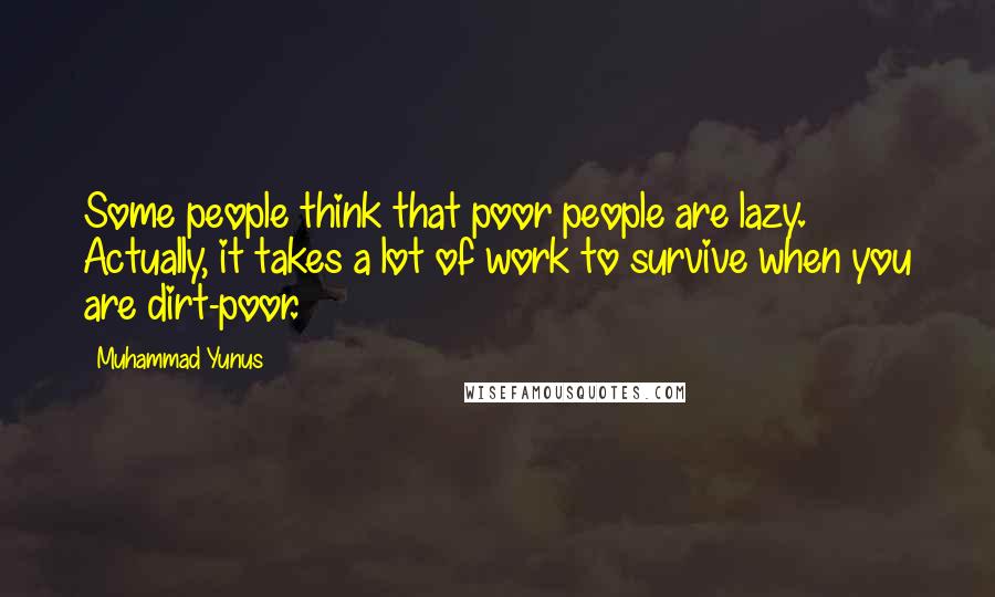 Muhammad Yunus Quotes: Some people think that poor people are lazy. Actually, it takes a lot of work to survive when you are dirt-poor.