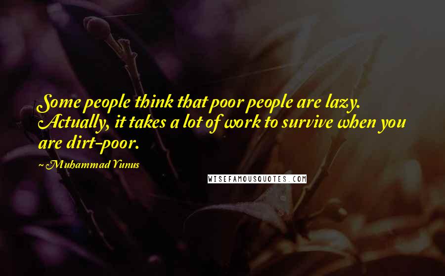 Muhammad Yunus Quotes: Some people think that poor people are lazy. Actually, it takes a lot of work to survive when you are dirt-poor.