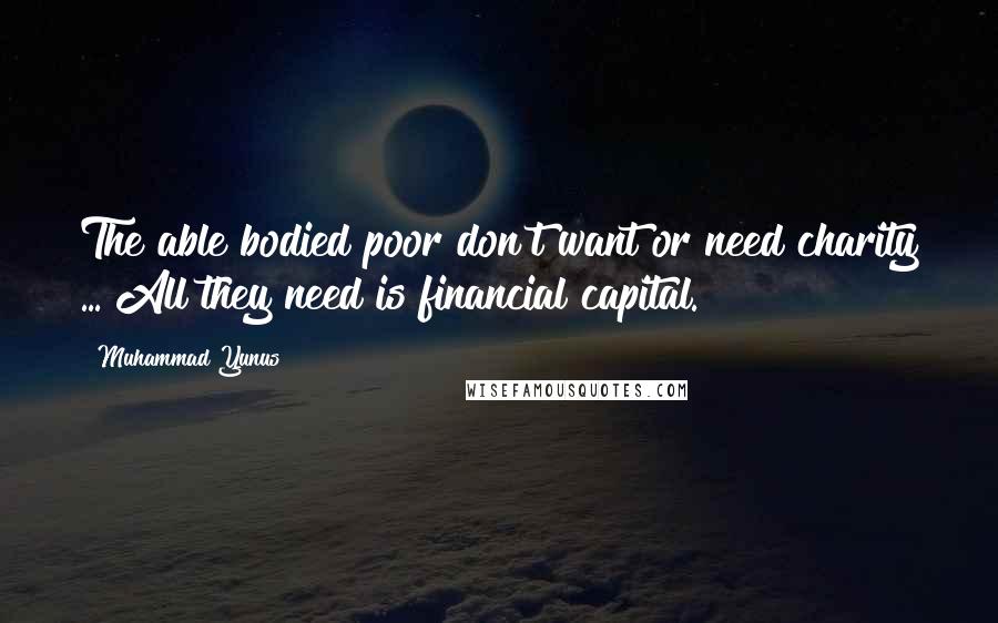 Muhammad Yunus Quotes: The able bodied poor don't want or need charity ... All they need is financial capital.