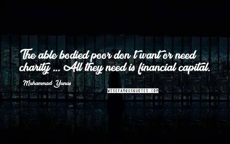 Muhammad Yunus Quotes: The able bodied poor don't want or need charity ... All they need is financial capital.