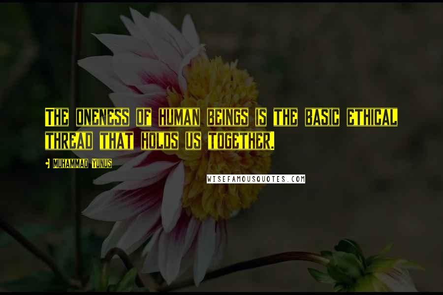 Muhammad Yunus Quotes: The oneness of human beings is the basic ethical thread that holds us together.