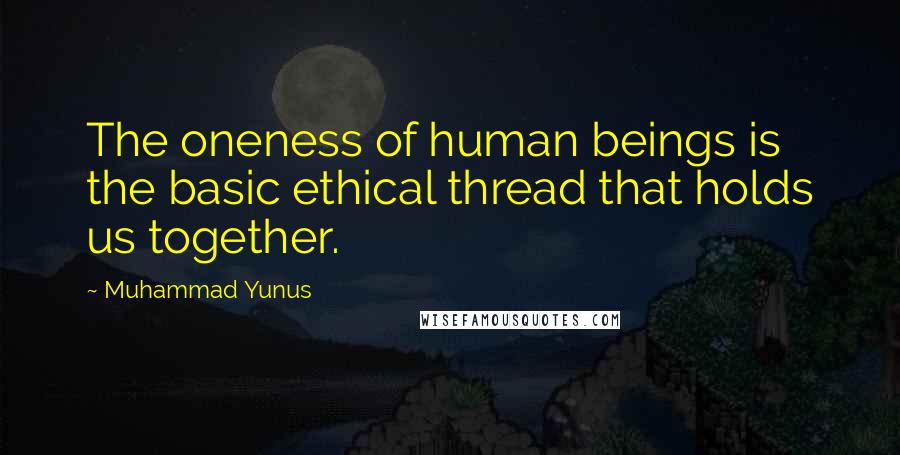 Muhammad Yunus Quotes: The oneness of human beings is the basic ethical thread that holds us together.