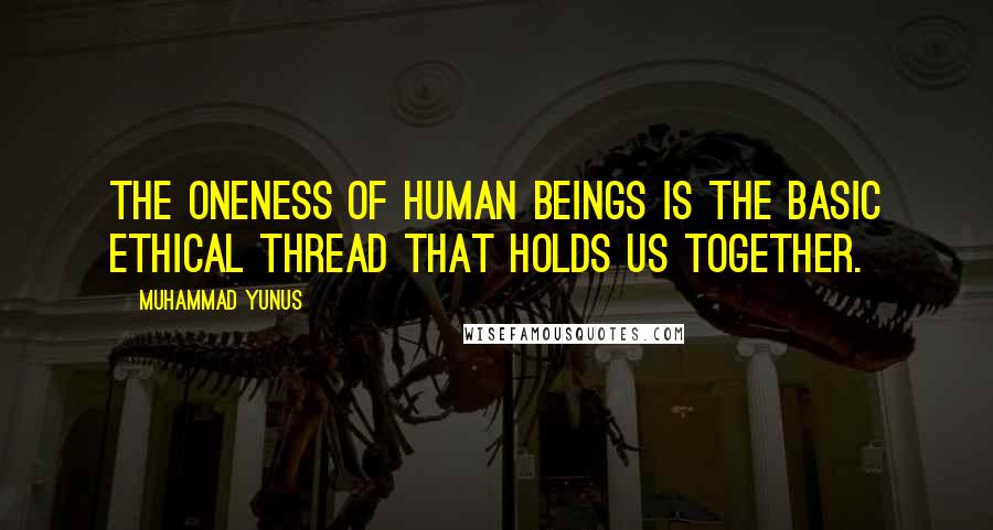 Muhammad Yunus Quotes: The oneness of human beings is the basic ethical thread that holds us together.