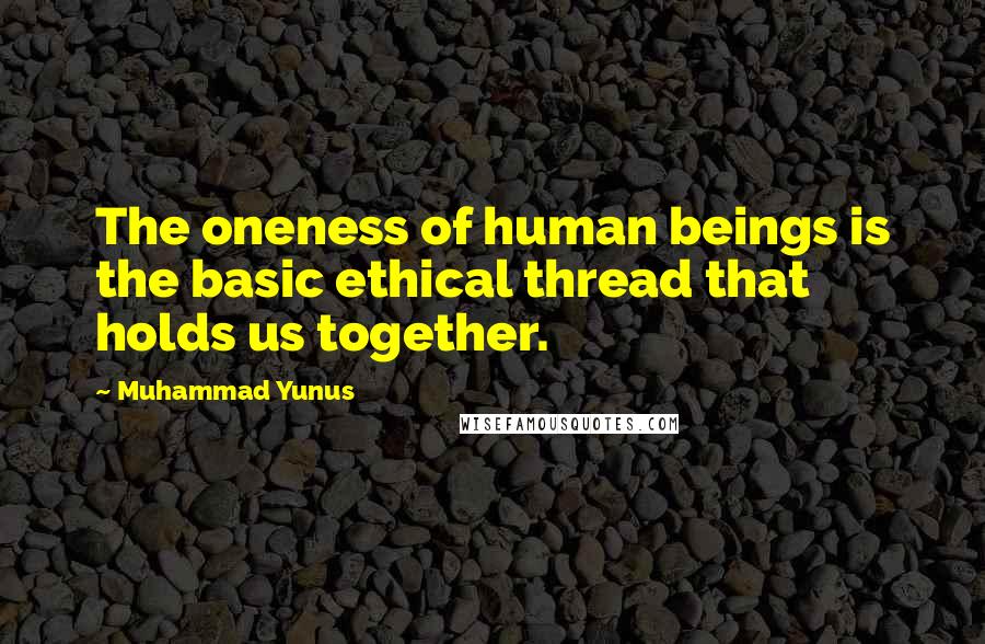 Muhammad Yunus Quotes: The oneness of human beings is the basic ethical thread that holds us together.