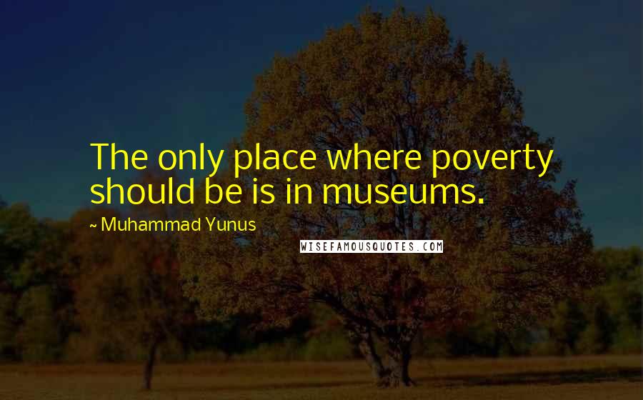 Muhammad Yunus Quotes: The only place where poverty should be is in museums.