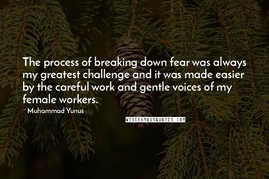 Muhammad Yunus Quotes: The process of breaking down fear was always my greatest challenge and it was made easier by the careful work and gentle voices of my female workers.