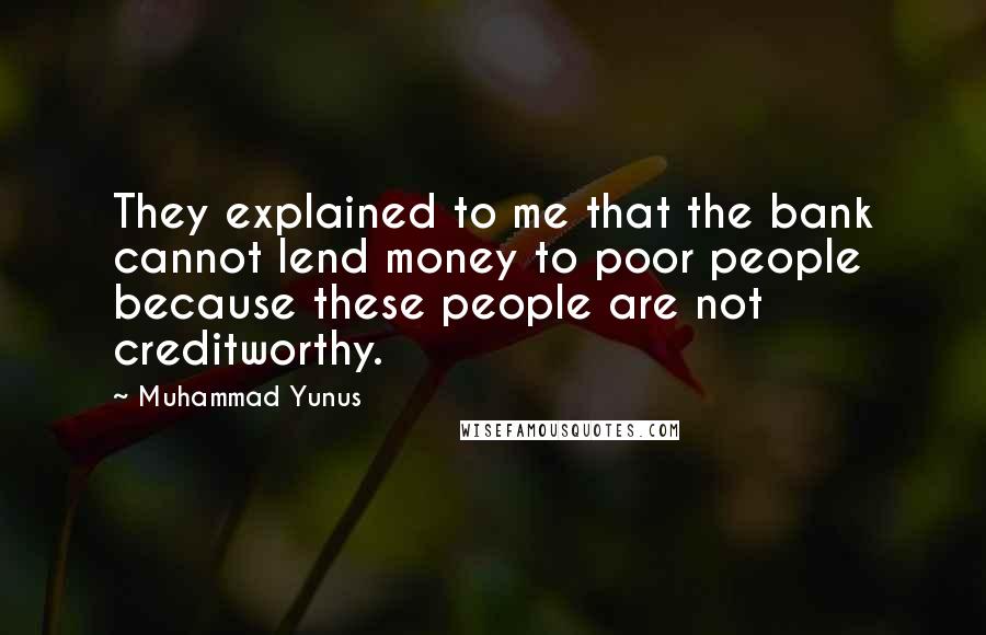 Muhammad Yunus Quotes: They explained to me that the bank cannot lend money to poor people because these people are not creditworthy.