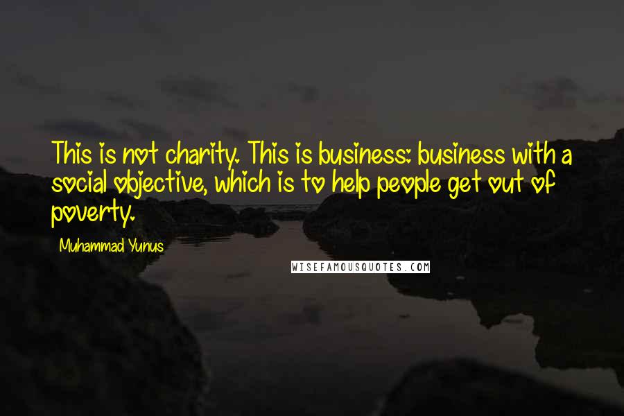 Muhammad Yunus Quotes: This is not charity. This is business: business with a social objective, which is to help people get out of poverty.