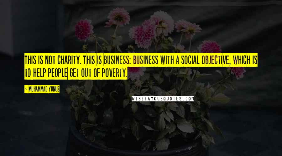 Muhammad Yunus Quotes: This is not charity. This is business: business with a social objective, which is to help people get out of poverty.