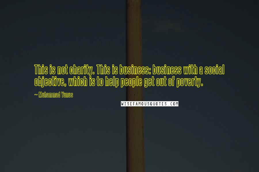 Muhammad Yunus Quotes: This is not charity. This is business: business with a social objective, which is to help people get out of poverty.