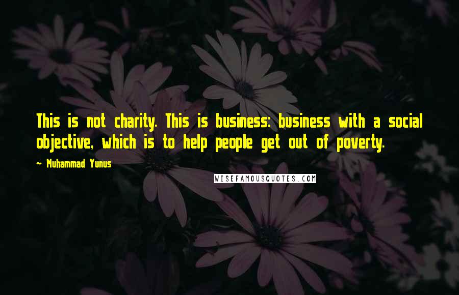 Muhammad Yunus Quotes: This is not charity. This is business: business with a social objective, which is to help people get out of poverty.