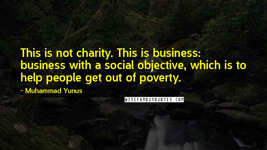 Muhammad Yunus Quotes: This is not charity. This is business: business with a social objective, which is to help people get out of poverty.