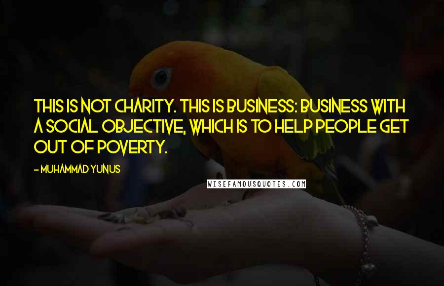Muhammad Yunus Quotes: This is not charity. This is business: business with a social objective, which is to help people get out of poverty.