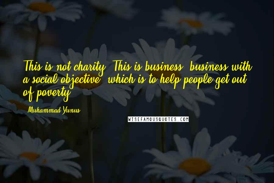 Muhammad Yunus Quotes: This is not charity. This is business: business with a social objective, which is to help people get out of poverty.