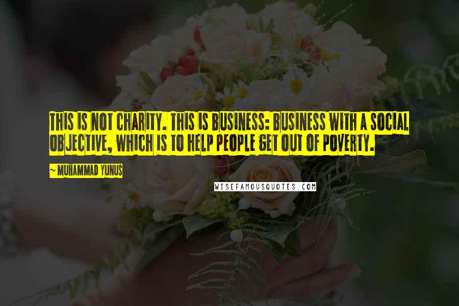 Muhammad Yunus Quotes: This is not charity. This is business: business with a social objective, which is to help people get out of poverty.
