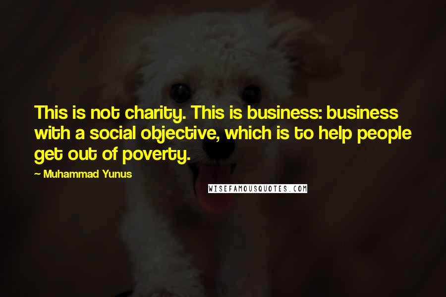 Muhammad Yunus Quotes: This is not charity. This is business: business with a social objective, which is to help people get out of poverty.