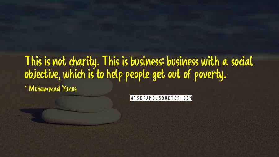 Muhammad Yunus Quotes: This is not charity. This is business: business with a social objective, which is to help people get out of poverty.