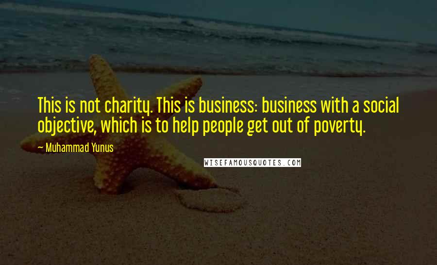 Muhammad Yunus Quotes: This is not charity. This is business: business with a social objective, which is to help people get out of poverty.
