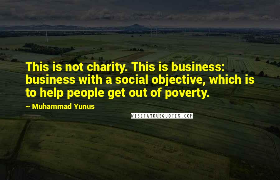Muhammad Yunus Quotes: This is not charity. This is business: business with a social objective, which is to help people get out of poverty.