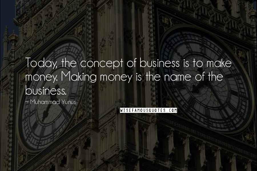 Muhammad Yunus Quotes: Today, the concept of business is to make money. Making money is the name of the business.