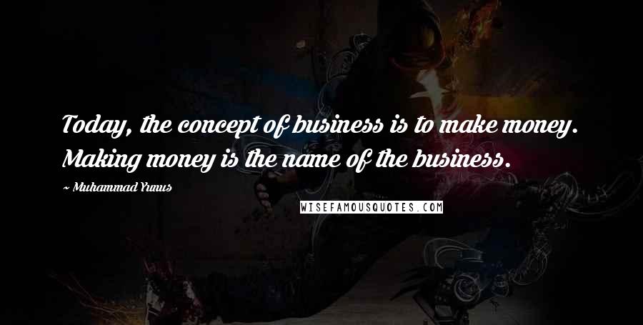 Muhammad Yunus Quotes: Today, the concept of business is to make money. Making money is the name of the business.