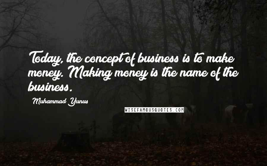 Muhammad Yunus Quotes: Today, the concept of business is to make money. Making money is the name of the business.